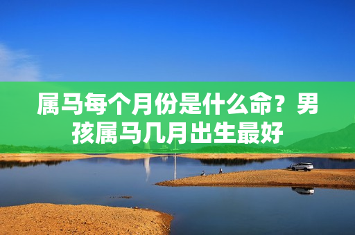 属马每个月份是什么命？男孩属马几月出生最好