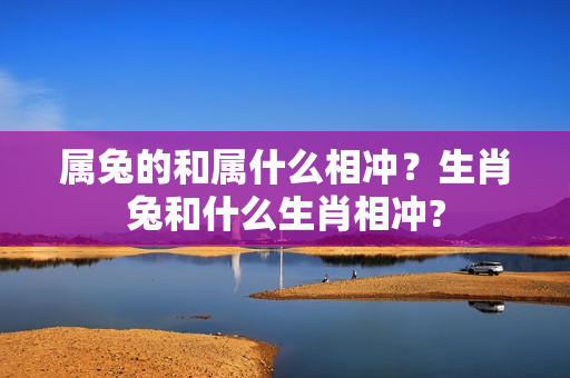 属兔的和属什么相冲？生肖兔和什么生肖相冲?