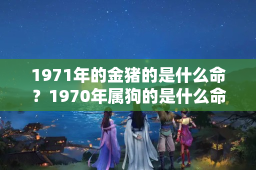 1971年的金猪的是什么命？1970年属狗的是什么命