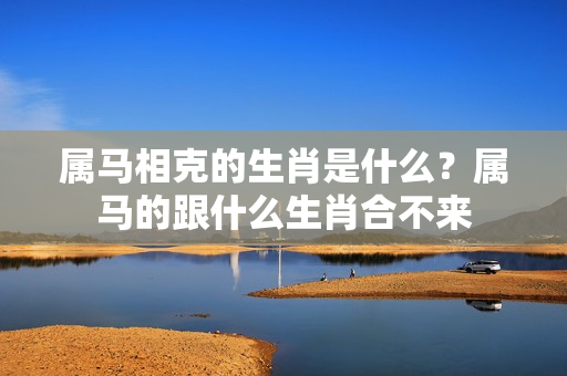 属马相克的生肖是什么？属马的跟什么生肖合不来