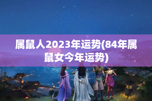 属鼠人2023年运势(84年属鼠女今年运势)