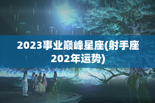 2023事业巅峰星座(射手座202年运势)