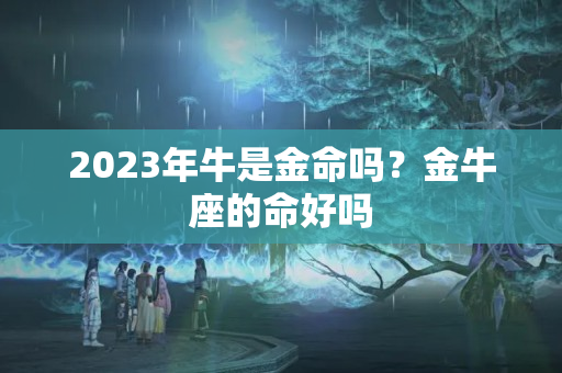 2023年牛是金命吗？金牛座的命好吗