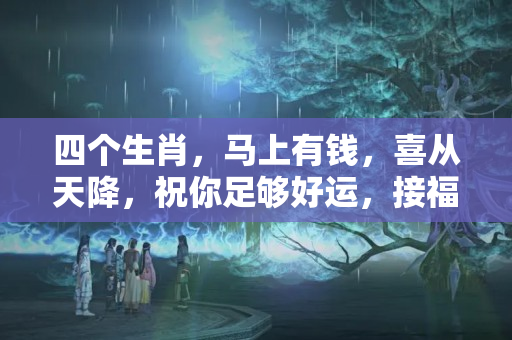 四个生肖，马上有钱，喜从天降，祝你足够好运，接福吧（属蛇的今年财运怎么样?）