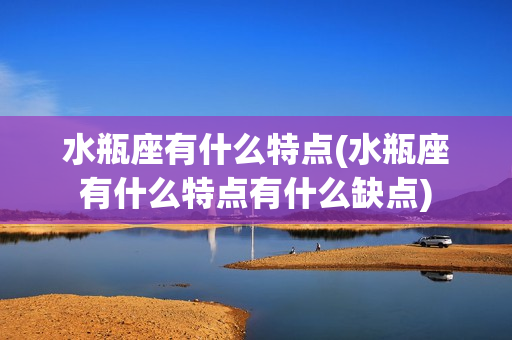 水瓶座有什么特点(水瓶座有什么特点有什么缺点)