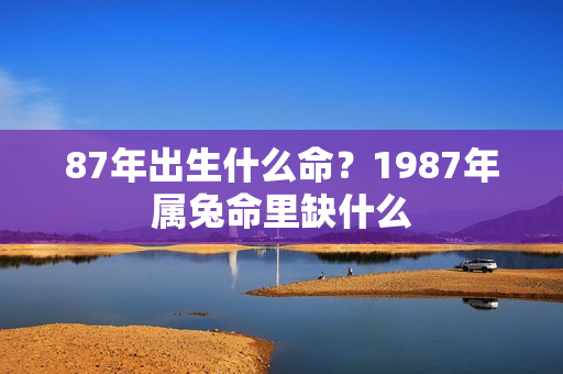 87年出生什么命？1987年属兔命里缺什么