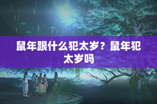 鼠年跟什么犯太岁？鼠年犯太岁吗