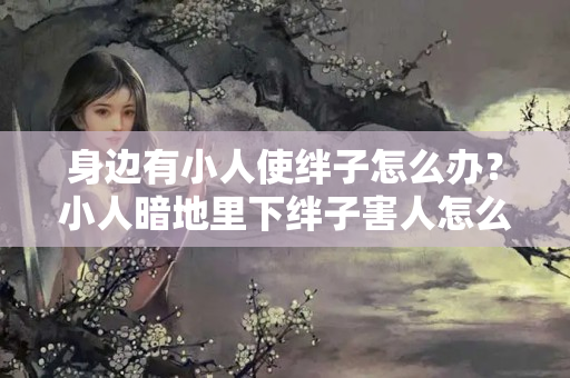 身边有小人使绊子怎么办？小人暗地里下绊子害人怎么办?