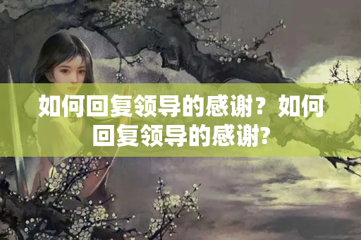 如何回复领导的感谢？如何回复领导的感谢?