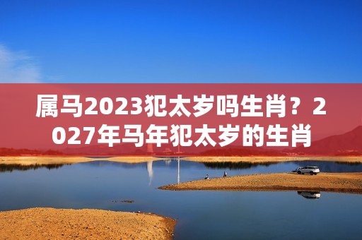 属马2023犯太岁吗生肖？2027年马年犯太岁的生肖