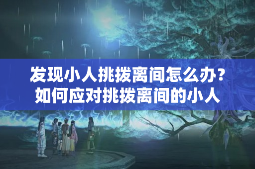 发现小人挑拨离间怎么办？如何应对挑拨离间的小人