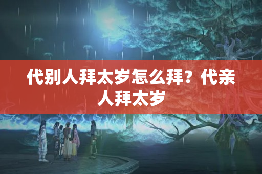 代别人拜太岁怎么拜？代亲人拜太岁