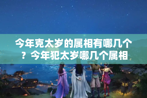 今年克太岁的属相有哪几个？今年犯太岁哪几个属相