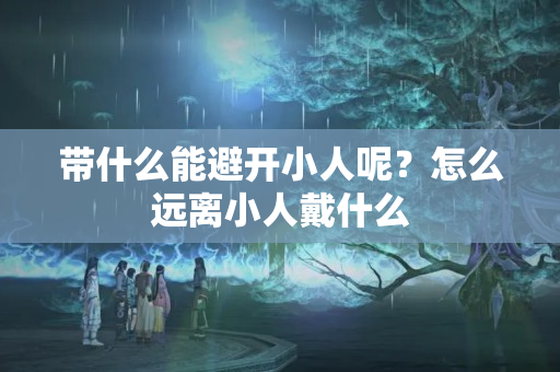 带什么能避开小人呢？怎么远离小人戴什么