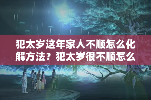 犯太岁这年家人不顺怎么化解方法？犯太岁很不顺怎么办