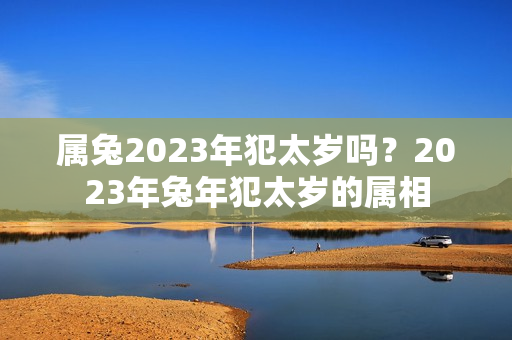 属兔2023年犯太岁吗？2023年兔年犯太岁的属相