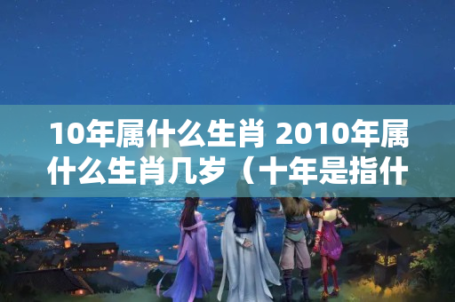 10年属什么生肖 2010年属什么生肖几岁（十年是指什么生肖）