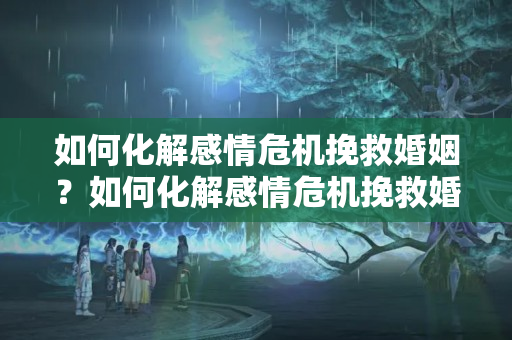 如何化解感情危机挽救婚姻？如何化解感情危机挽救婚姻的方法