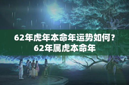 62年虎年本命年运势如何？62年属虎本命年