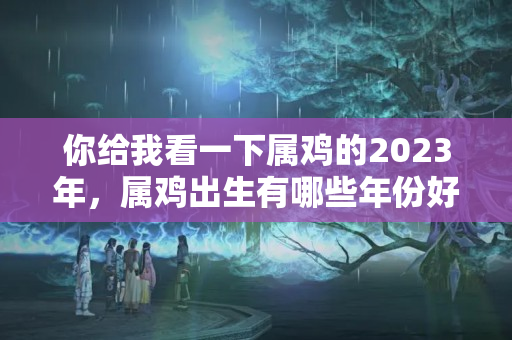 你给我看一下属鸡的2023年，属鸡出生有哪些年份好