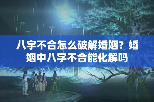 八字不合怎么破解婚姻？婚姻中八字不合能化解吗