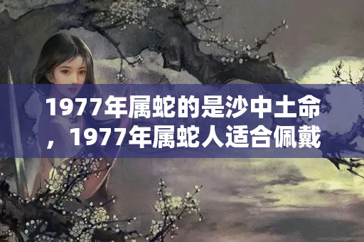 1977年属蛇的是沙中土命，1977年属蛇人适合佩戴什么转运