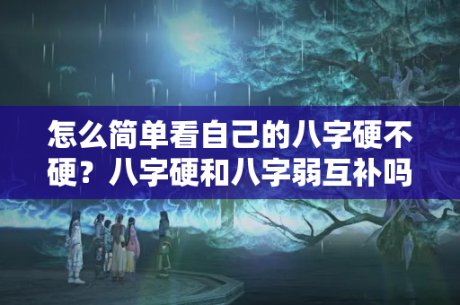 怎么简单看自己的八字硬不硬？八字硬和八字弱互补吗