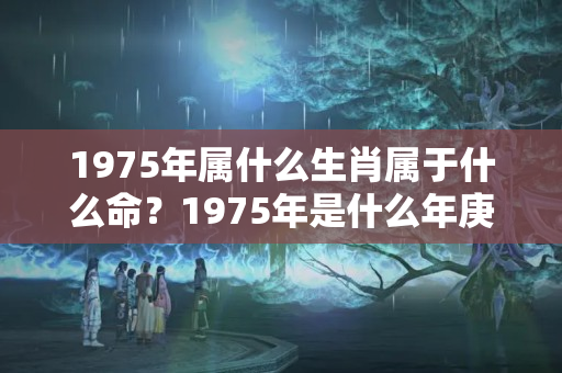 1975年属什么生肖属于什么命？1975年是什么年庚?