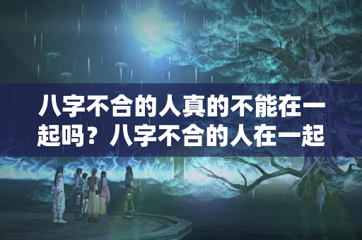 八字不合的人真的不能在一起吗？八字不合的人在一起会怎么样