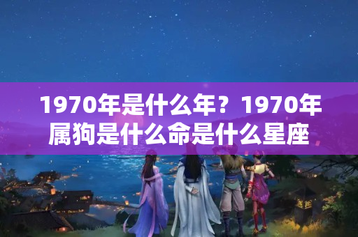 1970年是什么年？1970年属狗是什么命是什么星座