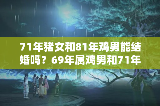 71年猪女和81年鸡男能结婚吗？69年属鸡男和71年属猪女