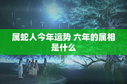 属蛇人今年运势 六年的属相是什么