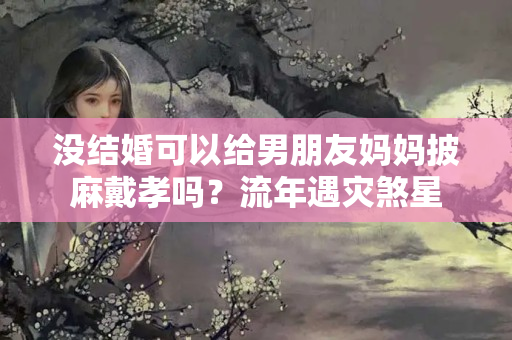 没结婚可以给男朋友妈妈披麻戴孝吗？流年遇灾煞星