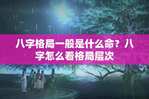 八字格局一般是什么命？八字怎么看格局层次