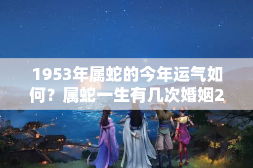 1953年属蛇的今年运气如何？属蛇一生有几次婚姻2023年运势