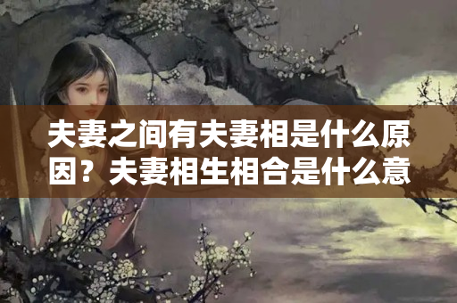 夫妻之间有夫妻相是什么原因？夫妻相生相合是什么意思