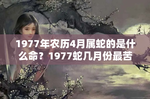 1977年农历4月属蛇的是什么命？1977蛇几月份最苦