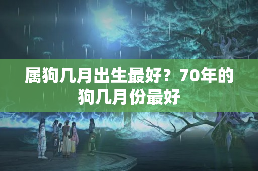 属狗几月出生最好？70年的狗几月份最好