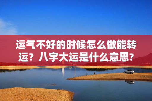 运气不好的时候怎么做能转运？八字大运是什么意思?怎么看运势呢