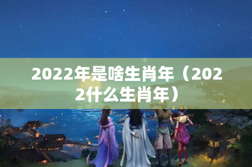 2022年是啥生肖年（2022什么生肖年）