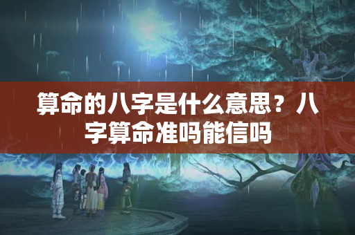 算命的八字是什么意思？八字算命准吗能信吗