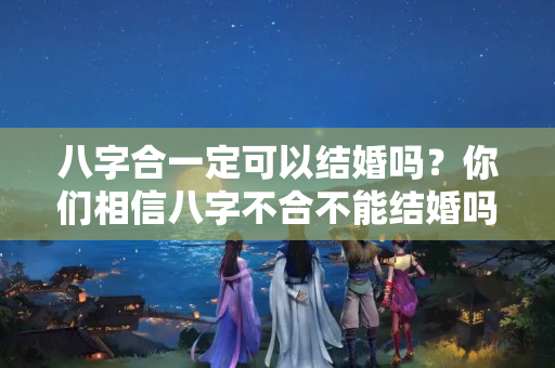 八字合一定可以结婚吗？你们相信八字不合不能结婚吗为什么