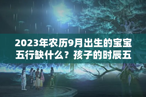 2023年农历9月出生的宝宝五行缺什么？孩子的时辰五行缺什么