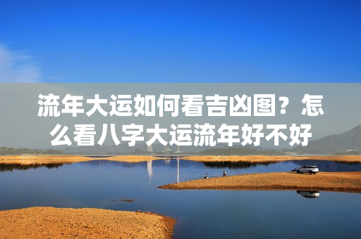 流年大运如何看吉凶图？怎么看八字大运流年好不好