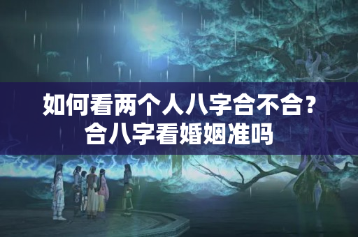 如何看两个人八字合不合？合八字看婚姻准吗