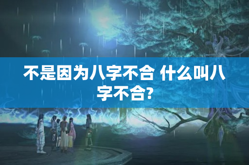 不是因为八字不合 什么叫八字不合?