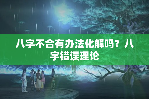 八字不合有办法化解吗？八字错误理论