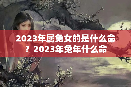 2023年属兔女的是什么命？2023年兔年什么命