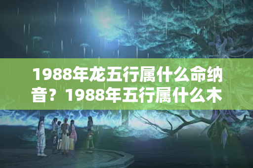 1988年龙五行属什么命纳音？1988年五行属什么木