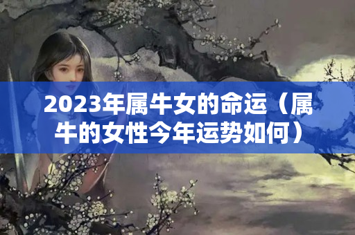 2023年属牛女的命运（属牛的女性今年运势如何）